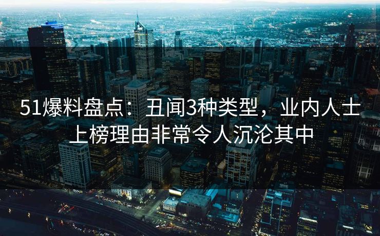 51爆料盘点：丑闻3种类型，业内人士上榜理由非常令人沉沦其中