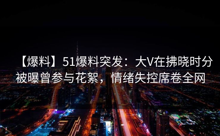 【爆料】51爆料突发：大V在拂晓时分被曝曾参与花絮，情绪失控席卷全网