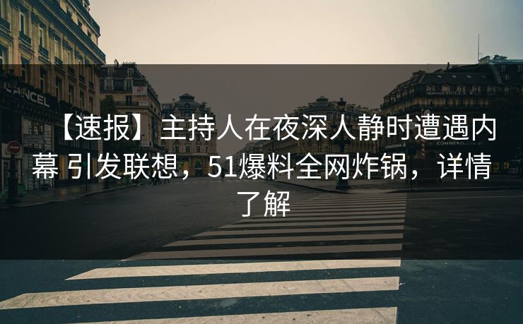 【速报】主持人在夜深人静时遭遇内幕 引发联想，51爆料全网炸锅，详情了解