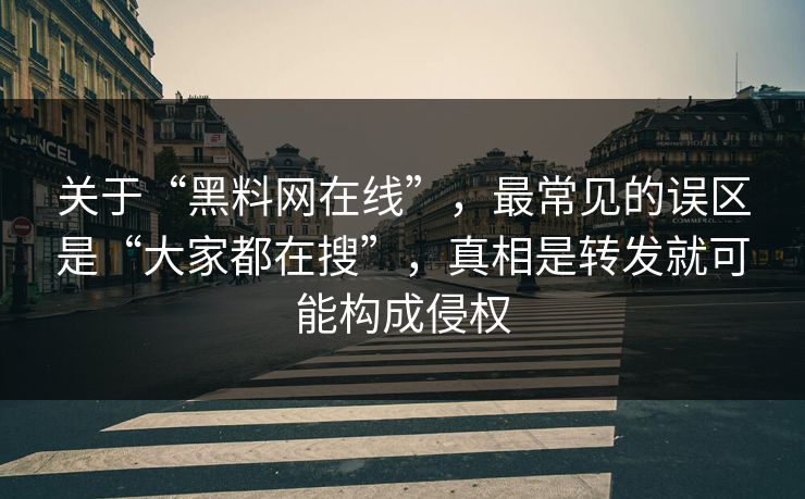 关于“黑料网在线”，最常见的误区是“大家都在搜”，真相是转发就可能构成侵权
