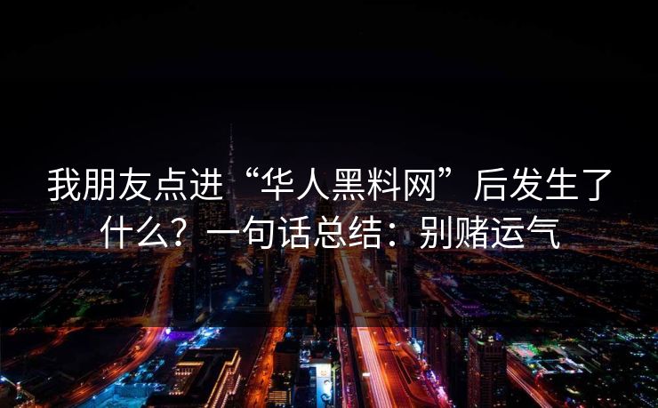 我朋友点进“华人黑料网”后发生了什么？一句话总结：别赌运气