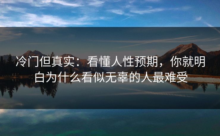 冷门但真实：看懂人性预期，你就明白为什么看似无辜的人最难受