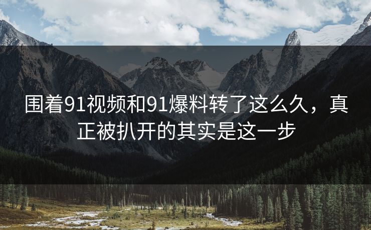 围着91视频和91爆料转了这么久，真正被扒开的其实是这一步