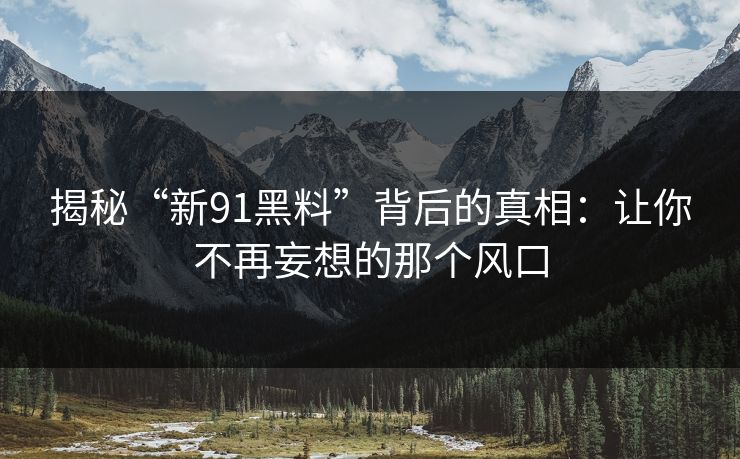 揭秘“新91黑料”背后的真相：让你不再妄想的那个风口