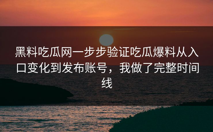 黑料吃瓜网一步步验证吃瓜爆料从入口变化到发布账号，我做了完整时间线
