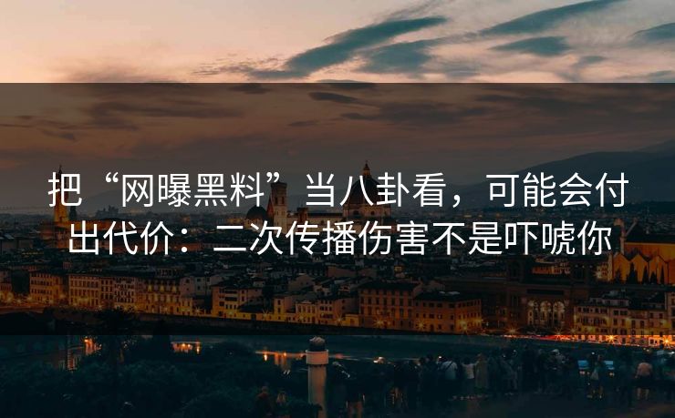 把“网曝黑料”当八卦看，可能会付出代价：二次传播伤害不是吓唬你