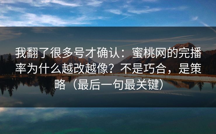 我翻了很多号才确认：蜜桃网的完播率为什么越改越像？不是巧合，是策略（最后一句最关键）