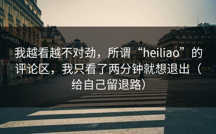 我越看越不对劲，所谓“heiliao”的评论区，我只看了两分钟就想退出（给自己留退路）