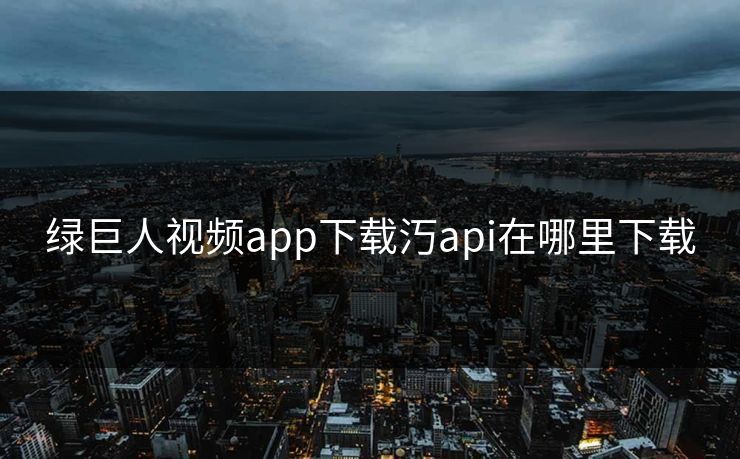 绿巨人视频app下载汅api在哪里下载