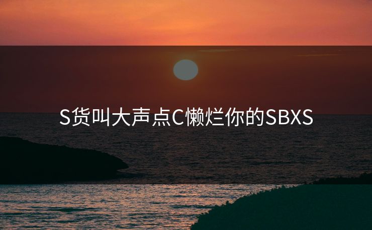 S货叫大声点C懒烂你的SBXS