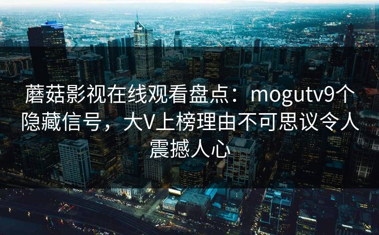 蘑菇影视在线观看盘点：mogutv9个隐藏信号，大V上榜理由不可思议令人震撼人心
