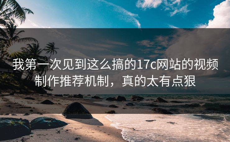 我第一次见到这么搞的17c网站的视频制作推荐机制，真的太有点狠