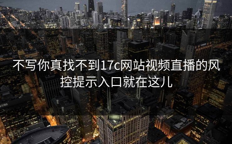 不写你真找不到17c网站视频直播的风控提示入口就在这儿