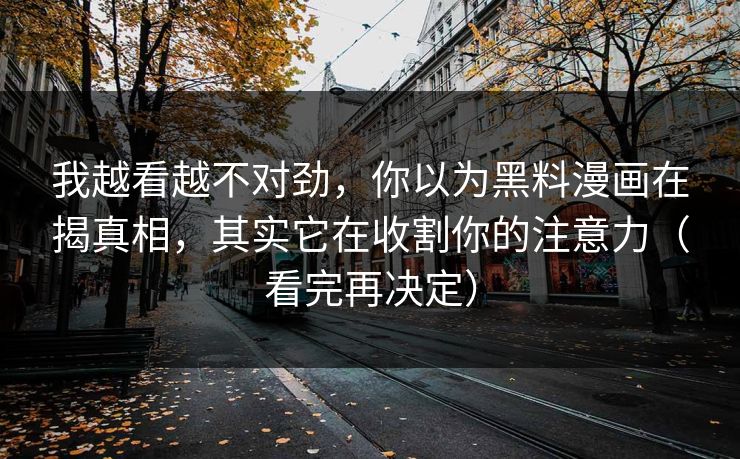 我越看越不对劲，你以为黑料漫画在揭真相，其实它在收割你的注意力（看完再决定）