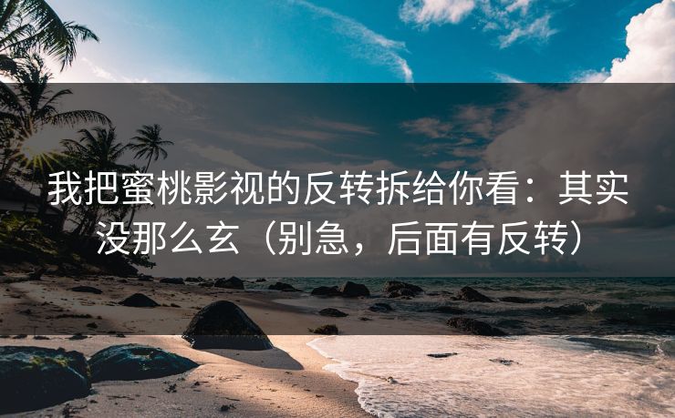 我把蜜桃影视的反转拆给你看：其实没那么玄（别急，后面有反转）